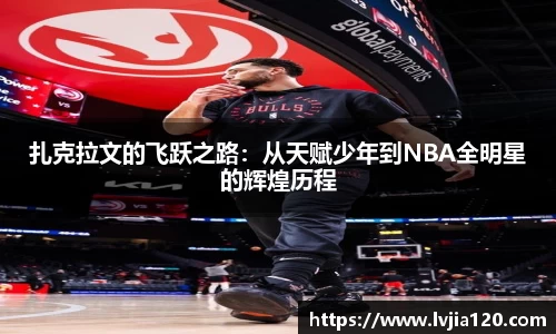 扎克拉文的飞跃之路：从天赋少年到NBA全明星的辉煌历程