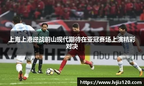上海上港迎战蔚山现代期待在亚冠赛场上演精彩对决
